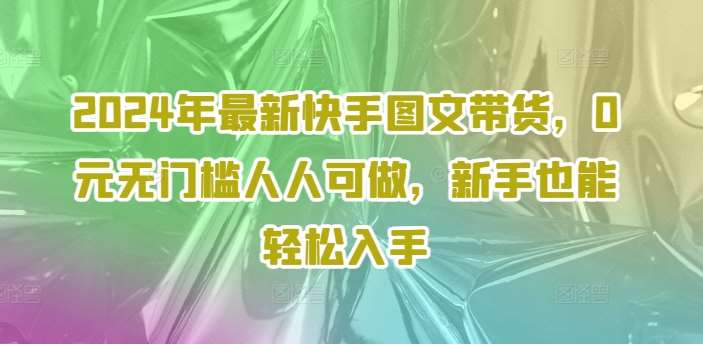 2024年最新快手图文带货，0元无门槛人人可做，新手也能轻松入手汇创网-网创项目_汇创网_中创网_福缘网_冒泡网_资源整合平台汇创网