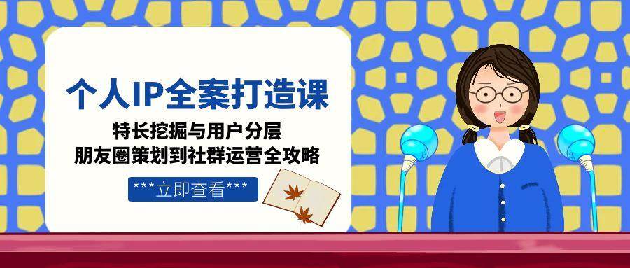 个人IP全案打造课，特长挖掘与用户分层，朋友圈策划到社群运营全攻略汇创网-网创项目_汇创网_中创网_福缘网_冒泡网_资源整合平台汇创网