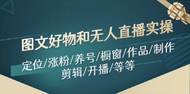 （11840期）图文好物和无人直播实操：定位/涨粉/养号/橱窗/作品/制作/剪辑/开播/等等汇创网-网创项目_汇创网_中创网_福缘网_冒泡网_资源整合平台汇创网