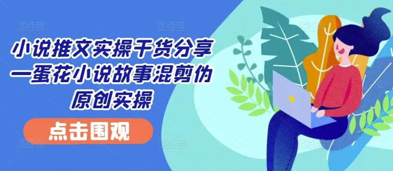 小说推文实操干货分享—蛋花小说故事混剪伪原创实操汇创网-网创项目_汇创网_中创网_福缘网_冒泡网_资源整合平台汇创网