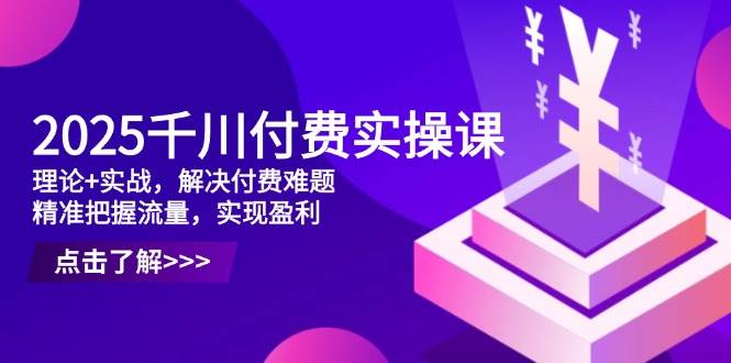 （14533期）2025千川付费实操课，理论+实战，解决付费难题，精准把握流量，实现盈利汇创网-网创项目_汇创网_中创网_福缘网_冒泡网_网创项目平台汇创网