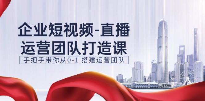企业短视频直播运营团队打造课，手把手带你从0-1搭建运营团队（15节）汇创网-网创项目_汇创网_中创网_福缘网_冒泡网_资源整合平台汇创网