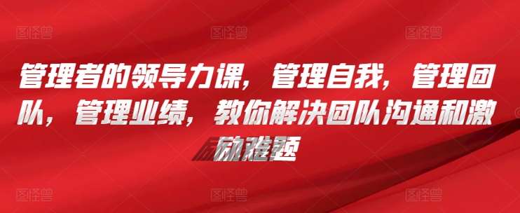 管理者的领导力课，​管理自我，管理团队，管理业绩，​教你解决团队沟通和激励难题汇创网-网创项目_汇创网_中创网_福缘网_冒泡网_资源整合平台汇创网