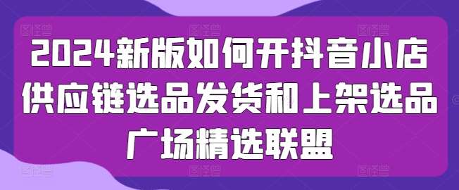 2024新版如何开抖音小店供应链选品发货和上架选品广场精选联盟汇创网-网创项目_汇创网_中创网_福缘网_冒泡网_资源整合平台汇创网