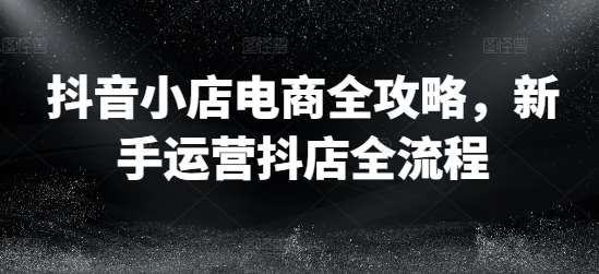 抖音小店电商全攻略，新手运营抖店全流程汇创网-网创项目_汇创网_中创网_福缘网_冒泡网_资源整合平台汇创网
