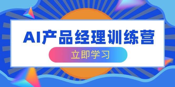 AI产品经理训练营，全面掌握核心知识体系，轻松应对求职转行挑战汇创网-网创项目_汇创网_中创网_福缘网_冒泡网_资源整合平台汇创网