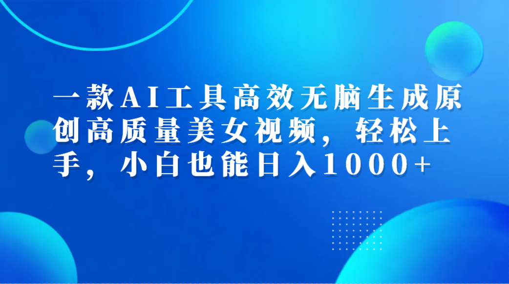 一款AI工具高效无脑生成原创高质量美女视频，轻松上手，小白也能日入1000+网创项目_汇创网_中创网_福缘网_冒泡网_资源整合平台汇创网