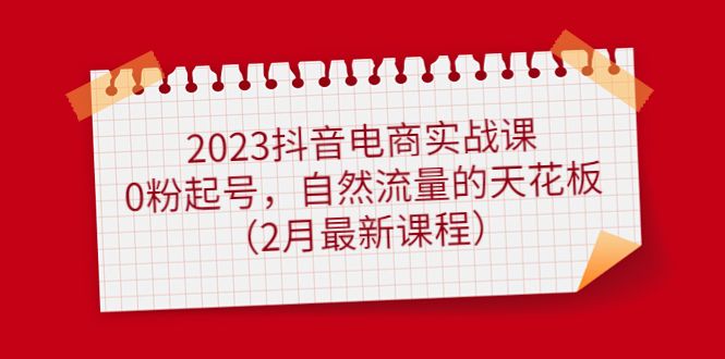 2023抖音电商实战课：0粉起号，自然流量的天花板（2月最新课程）汇创网-网创项目_汇创网_中创网_福缘网_冒泡网_资源整合平台汇创网