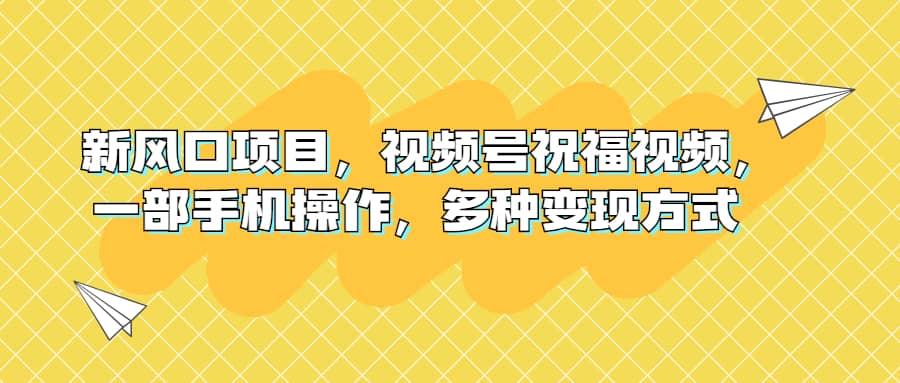 新风口项目，视频号祝福视频，一部手机操作，多种变现方式汇创网-网创项目_汇创网_中创网_福缘网_冒泡网_资源整合平台汇创网