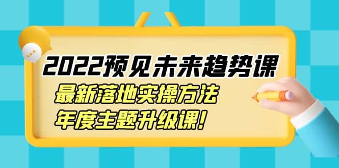 2022预见未来趋势课：最新落地实操方法，年度主题升级课汇创网-网创项目_汇创网_中创网_福缘网_冒泡网_资源整合平台汇创网