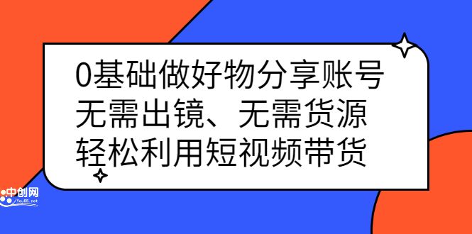 0基础做好物分享账号：无需出镜、无需货源，轻松利用短视频带货汇创网-网创项目_汇创网_中创网_福缘网_冒泡网_资源整合平台汇创网