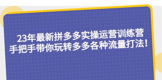 23年最新拼多多实操运营训练营：手把手带你玩转多多各种流量打法！汇创网-网创项目_汇创网_中创网_福缘网_冒泡网_资源整合平台汇创网