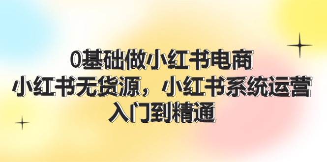 0基础做小红书电商，小红书无货源系统运营，入门到精通 (70节)汇创网-网创项目_汇创网_中创网_福缘网_冒泡网_资源整合平台汇创网