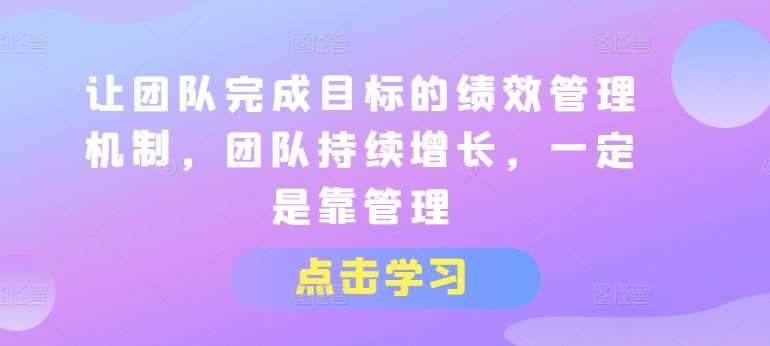 让团队完成目标的绩效管理机制，团队持续增长，一定是靠管理汇创网-网创项目_汇创网_中创网_福缘网_冒泡网_资源整合平台汇创网