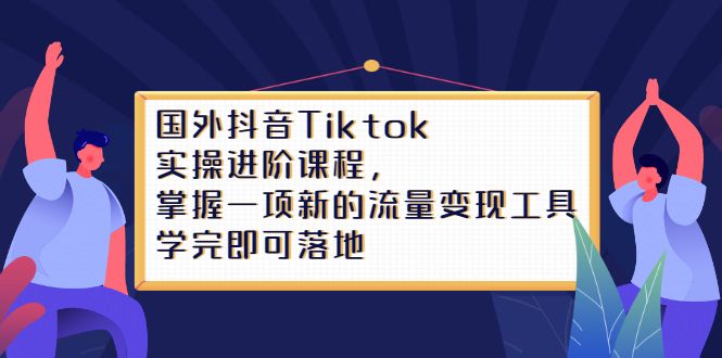 Tiktok实操进阶课程，掌握一项新的流量变现工具，学完即可落地汇创网-网创项目_汇创网_中创网_福缘网_冒泡网_资源整合平台汇创网