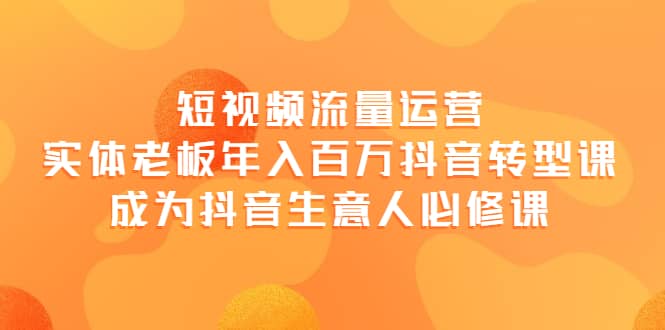 短视频流量运营，实体老板年入百万-抖音转型课，成为抖音生意人的必修课汇创网-网创项目_汇创网_中创网_福缘网_冒泡网_资源整合平台汇创网
