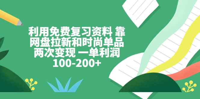 利用免费复习资料 靠网盘拉新和时尚单品两次变现 一单利润100-200+网创项目_汇创网_中创网_福缘网_冒泡网_资源整合平台汇创网