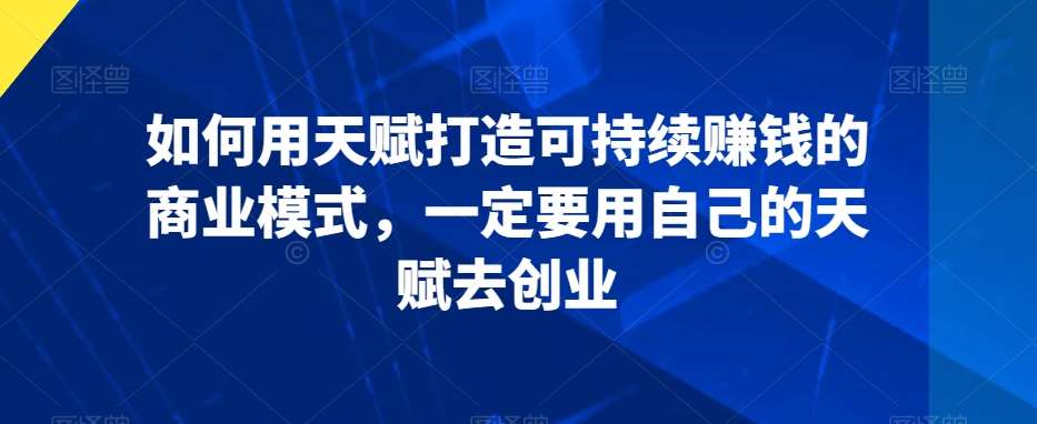 如何用天赋打造可持续赚钱的商业模式，一定要用自己的天赋去创业汇创网-网创项目_汇创网_中创网_福缘网_冒泡网_资源整合平台汇创网