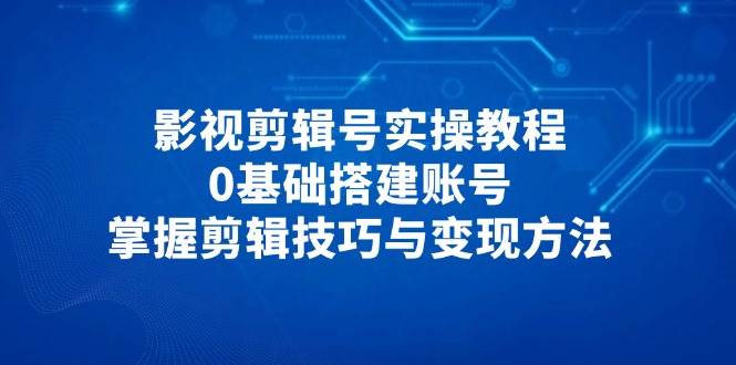 （14557期）影视剪辑号实操教程，0基础搭建账号，掌握剪辑技巧与变现方法汇创网-网创项目_汇创网_中创网_福缘网_冒泡网_资源整合平台汇创网