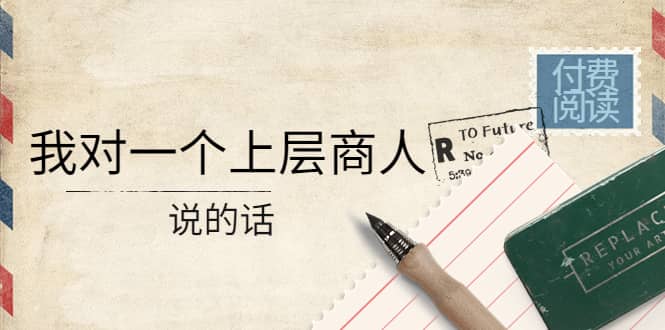 某公众号付费阅读：我对一个上层商人说的话汇创网-网创项目_汇创网_中创网_福缘网_冒泡网_资源整合平台汇创网