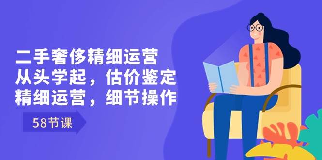 （8774期）二手奢侈精细运营从头学起，估价鉴定，精细运营，细节操作（58节）汇创网-网创项目_汇创网_中创网_福缘网_冒泡网_资源整合平台汇创网