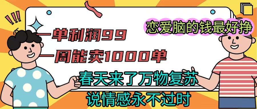 《一单利润99 一周能出1000单，春天来了，万物复苏，恋爱脑的钱最好赚》汇创网-网创项目_汇创网_中创网_福缘网_冒泡网_资源整合平台汇创网