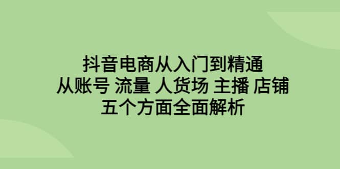 抖音电商从入门到精通，从账号 流量 人货场 主播 店铺五个方面全面解析网创项目_汇创网_中创网_福缘网_冒泡网_资源整合平台汇创网