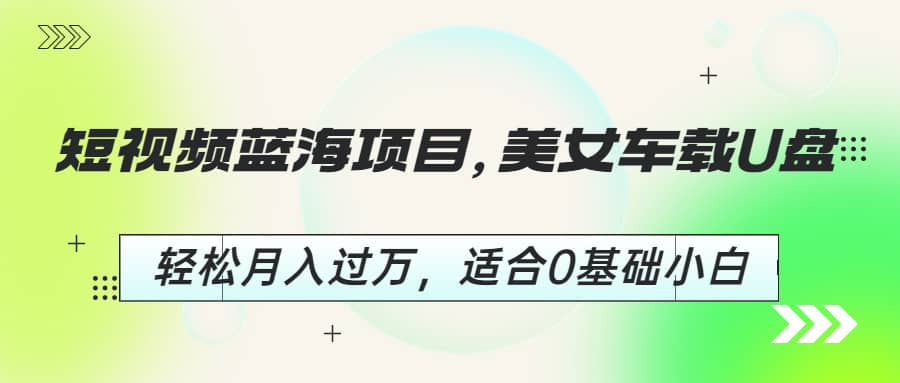 短视频蓝海项目，美女车载U盘，轻松月入过万，适合0基础小白汇创网-网创项目_汇创网_中创网_福缘网_冒泡网_网创项目平台汇创网