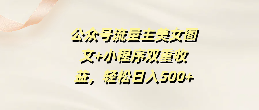 公众号流量主美女图文+小程序双重收益，轻松日入500+汇创网-网创项目_汇创网_中创网_福缘网_冒泡网_资源整合平台汇创网
