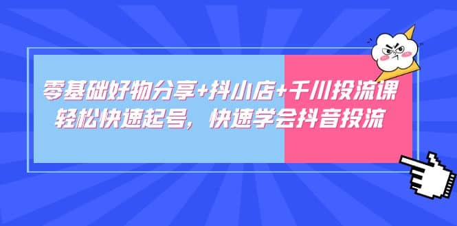 零基础好物分享+抖小店+千川投流课：轻松快速起号，快速学会抖音投流汇创网-网创项目_汇创网_中创网_福缘网_冒泡网_资源整合平台汇创网
