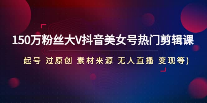150万粉丝大V抖音美女号热门剪辑课(起号 过原创 素材来源 无人直播 变现)汇创网-网创项目_汇创网_中创网_福缘网_冒泡网_资源整合平台汇创网