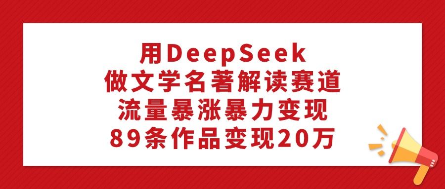 用DeepSeek做文学名著解读赛道，流量暴涨暴力变现，89条作品变现20万汇创网-网创项目_汇创网_中创网_福缘网_冒泡网_资源整合平台汇创网