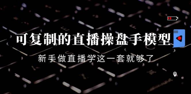 可复制的直播操盘手模型：新手做直播就学这一套就够了（12节课）汇创网-网创项目_汇创网_中创网_福缘网_冒泡网_资源整合平台汇创网