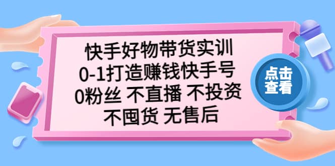 快手好物带货实训：0-1打造赚钱快手号 0粉丝 不直播 不投资 不囤货 无售后汇创网-网创项目_汇创网_中创网_福缘网_冒泡网_资源整合平台汇创网