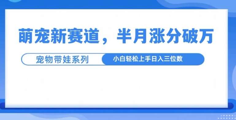 萌宠新赛道，萌宠带娃，半月涨粉10万+，小白轻松入手【揭秘】汇创网-网创项目_汇创网_中创网_福缘网_冒泡网_资源整合平台汇创网