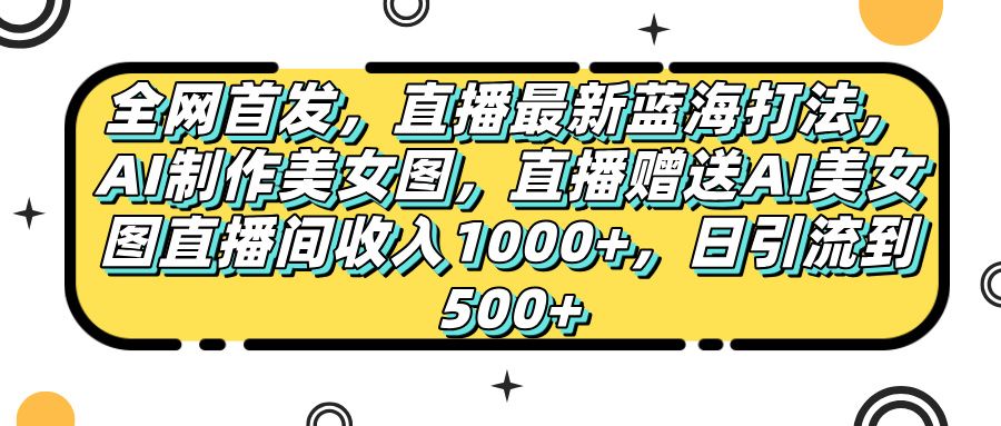 全网首发，直播最新蓝海打法，AI制作美女图，直播赠送AI美女图直播间收入1000+，日引流到500+，汇创网-网创项目_汇创网_中创网_福缘网_冒泡网_网创项目平台汇创网