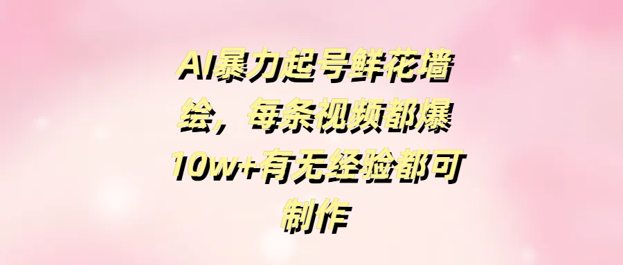 AI暴力起号鲜花墙绘，每条视频都爆10w+有无经验都可制作汇创网-网创项目_汇创网_中创网_福缘网_冒泡网_网创项目平台汇创网