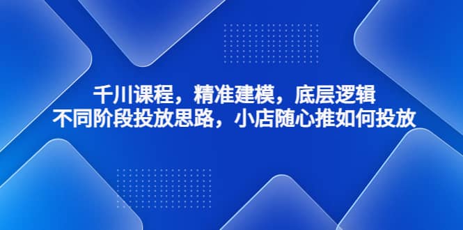 千川课程，精准建模，底层逻辑，不同阶段投放思路，小店随心推如何投放汇创网-网创项目_汇创网_中创网_福缘网_冒泡网_资源整合平台汇创网