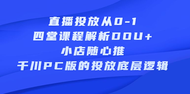 直播投放从0-1，四堂课程解析DOU+、小店随心推、千川PC版的投放底层逻辑汇创网-网创项目_汇创网_中创网_福缘网_冒泡网_资源整合平台汇创网