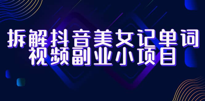 拆解抖音美女记单词视频副业小项目，一条龙玩法大解析（教程+素材）汇创网-网创项目_汇创网_中创网_福缘网_冒泡网_网创项目平台汇创网