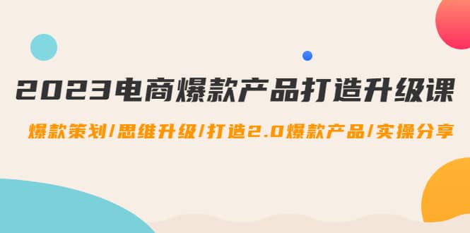 2023电商爆款产品打造升级课：爆款策划/思维升级/打造2.0爆款产品/【推荐】汇创网-网创项目_汇创网_中创网_福缘网_冒泡网_资源整合平台汇创网