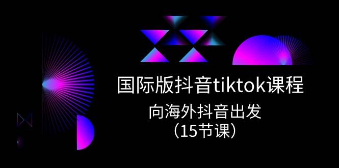 国际版 抖音tiktok实战课程，向海外抖音出发（15节课）汇创网-网创项目_汇创网_中创网_福缘网_冒泡网_资源整合平台汇创网