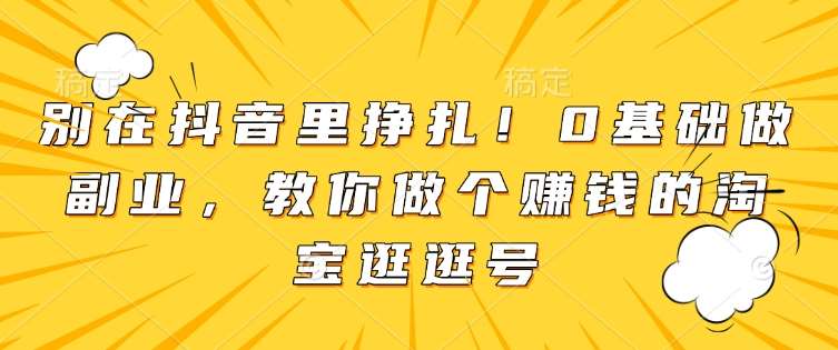 别在抖音里挣扎！0基础做副业，教你做个赚钱的淘宝逛逛号汇创网-网创项目_汇创网_中创网_福缘网_冒泡网_网创项目平台汇创网