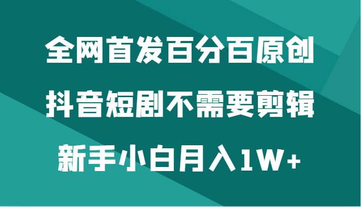 全网首发百分百原创，抖音短剧不需要剪辑新手小白月入1W+汇创网-网创项目_汇创网_中创网_福缘网_冒泡网_资源整合平台汇创网
