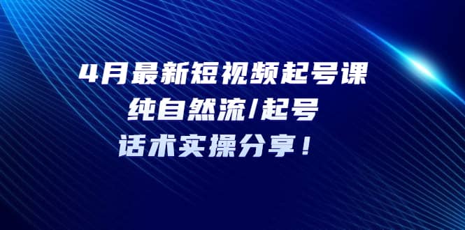 4月最新短视频起号课：纯自然流/起号，话术实操分享汇创网-网创项目_汇创网_中创网_福缘网_冒泡网_资源整合平台汇创网