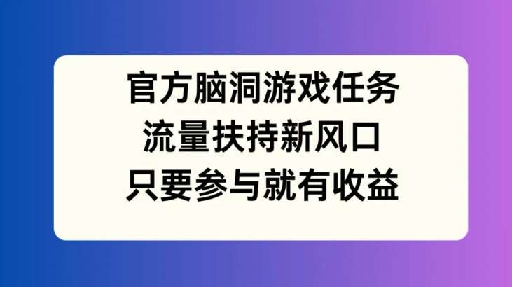 官方脑洞游戏任务,流量扶持新风口,只要参与就有收益【揭秘】汇创网-网创项目_汇创网_中创网_福缘网_冒泡网_网创项目平台汇创网
