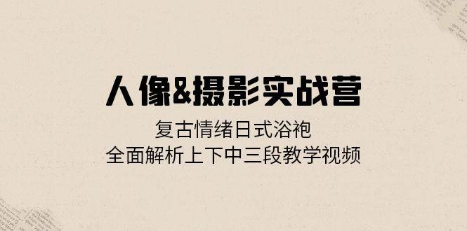 （13095期）人像&摄影实战营：复古情绪日式浴袍，全面解析上下中三段教学视频汇创网-网创项目_汇创网_中创网_福缘网_冒泡网_资源整合平台汇创网