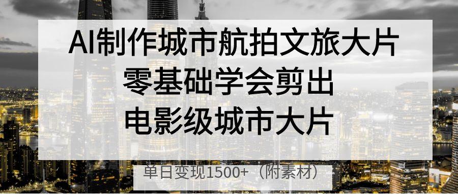 AI制作城市航拍文旅大片，零基础学会剪出电影级城市大片，单日变现1500+网创项目_汇创网_中创网_福缘网_冒泡网_资源整合平台汇创网