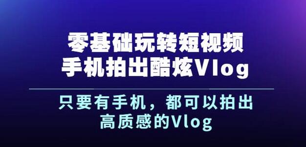 杨精坤零基础玩转短视频手机拍出酷炫Vlog，只要有手机就可以拍出高质感的Vlog汇创网-网创项目_汇创网_中创网_福缘网_冒泡网_资源整合平台汇创网