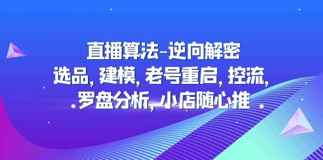 直播算法-逆向解密：选品，建模，老号重启，控流，罗盘分析，小店随心推汇创网-网创项目_汇创网_中创网_福缘网_冒泡网_资源整合平台汇创网